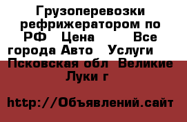 Грузоперевозки рефрижератором по РФ › Цена ­ 15 - Все города Авто » Услуги   . Псковская обл.,Великие Луки г.